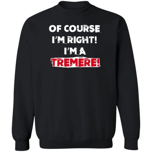 Of Course I'm Right I'm A Tremre T-Shirts, Hoodies, Sweater - Image 5