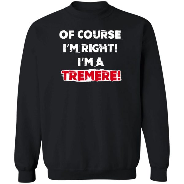 Of Course I'm Right I'm A Tremre T-Shirts, Hoodies, Sweater 5