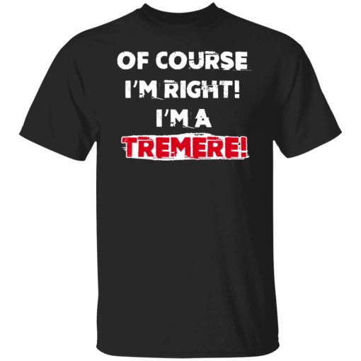 Of Course I'm Right I'm A Tremre T-Shirts, Hoodies, Sweater - Image 7