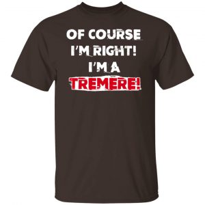 Of Course I'm Right I'm A Tremre T-Shirts, Hoodies, Sweater 19