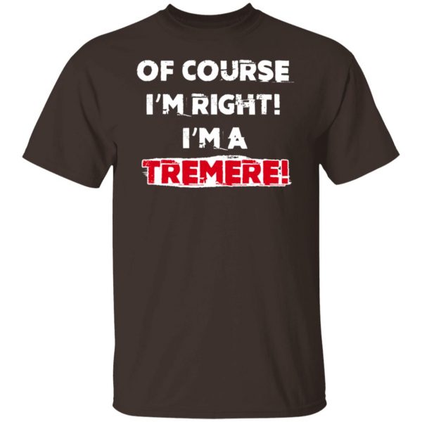 Of Course I'm Right I'm A Tremre T-Shirts, Hoodies, Sweater 8