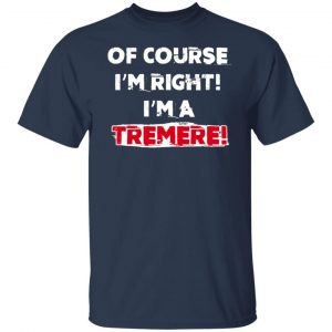 Of Course I'm Right I'm A Tremre T-Shirts, Hoodies, Sweater 20