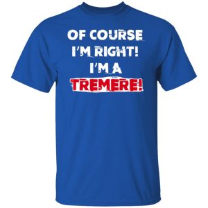 Of Course I'm Right I'm A Tremre T-Shirts, Hoodies, Sweater 21