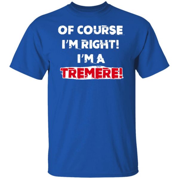 Of Course I'm Right I'm A Tremre T-Shirts, Hoodies, Sweater 10
