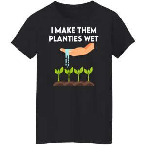 I Make Them Planties Wet T-Shirts, Hoodies, Sweater 22