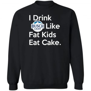 I Drink Busch Light Like Fat Kids Eat Cake T-Shirts, Hoodies, Sweater 16