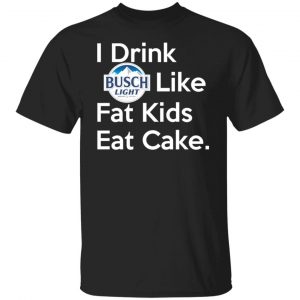 I Drink Busch Light Like Fat Kids Eat Cake T-Shirts, Hoodies, Sweater 18