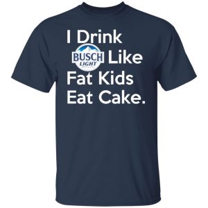 I Drink Busch Light Like Fat Kids Eat Cake T-Shirts, Hoodies, Sweater 20