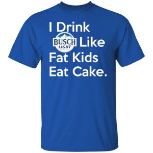 I Drink Busch Light Like Fat Kids Eat Cake T-Shirts, Hoodies, Sweater 21
