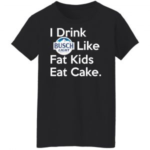 I Drink Busch Light Like Fat Kids Eat Cake T-Shirts, Hoodies, Sweater 22