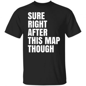 Sure Right After This Map Though T-Shirts, Hoodies, Sweater 18