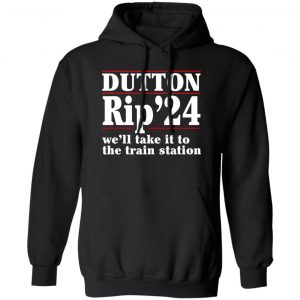 Dutton Rip 2024 We’ll Take It To The Train Station T-Shirts, Hoodies, Sweater Election
