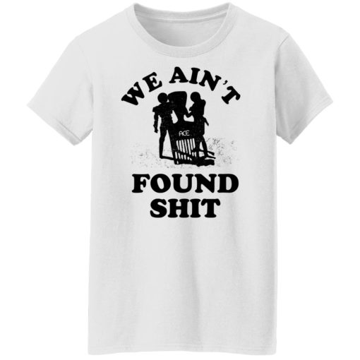 We Ain't Found Shit T-Shirts, Hoodies, Sweater - Image 11