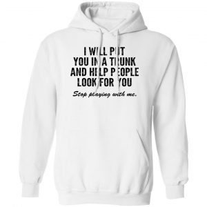 I Will Put You In A Trunk And Help People Look For You Stop Playing With Me T-Shirts, Hoodies, Sweater 13