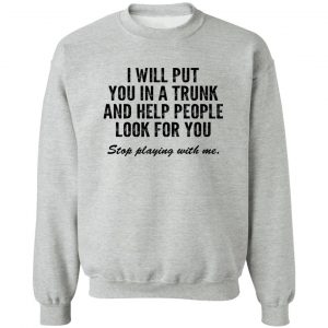 I Will Put You In A Trunk And Help People Look For You Stop Playing With Me T-Shirts, Hoodies, Sweater 15