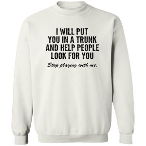 I Will Put You In A Trunk And Help People Look For You Stop Playing With Me T-Shirts, Hoodies, Sweater 16
