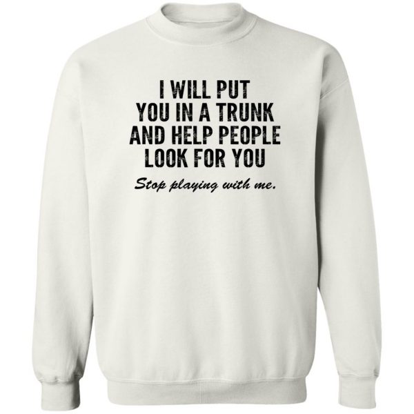 I Will Put You In A Trunk And Help People Look For You Stop Playing With Me T-Shirts, Hoodies, Sweater 5