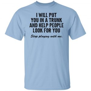 I Will Put You In A Trunk And Help People Look For You Stop Playing With Me T-Shirts, Hoodies, Sweater 18
