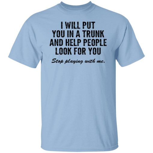 I Will Put You In A Trunk And Help People Look For You Stop Playing With Me T-Shirts, Hoodies, Sweater - Image 7