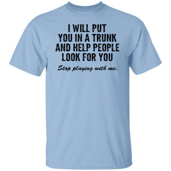 I Will Put You In A Trunk And Help People Look For You Stop Playing With Me T-Shirts, Hoodies, Sweater 7