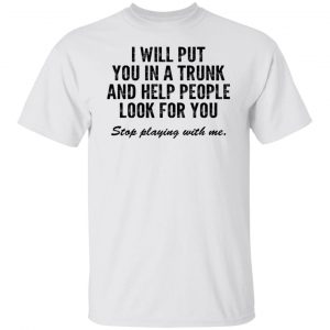 I Will Put You In A Trunk And Help People Look For You Stop Playing With Me T-Shirts, Hoodies, Sweater 19