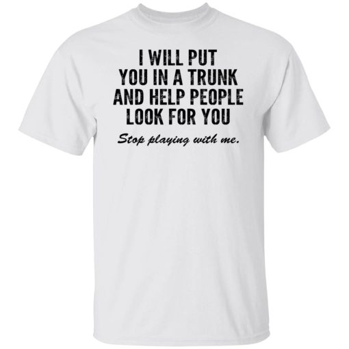 I Will Put You In A Trunk And Help People Look For You Stop Playing With Me T-Shirts, Hoodies, Sweater - Image 8