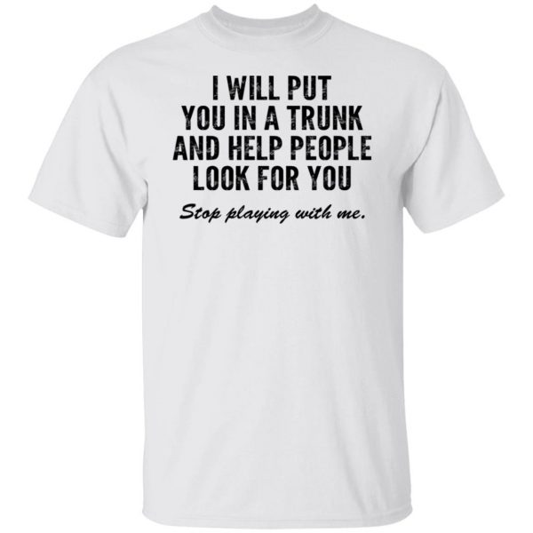 I Will Put You In A Trunk And Help People Look For You Stop Playing With Me T-Shirts, Hoodies, Sweater 8