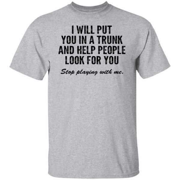 I Will Put You In A Trunk And Help People Look For You Stop Playing With Me T-Shirts, Hoodies, Sweater 9