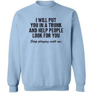 I Will Put You In A Trunk And Help People Look For You Stop Playing With Me T-Shirts, Hoodies, Sweater 17