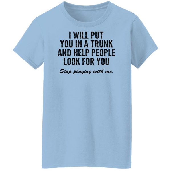 I Will Put You In A Trunk And Help People Look For You Stop Playing With Me T-Shirts, Hoodies, Sweater 10