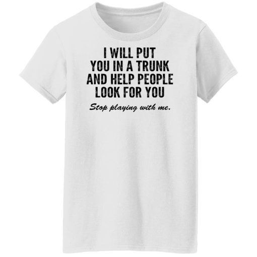 I Will Put You In A Trunk And Help People Look For You Stop Playing With Me T-Shirts, Hoodies, Sweater - Image 11