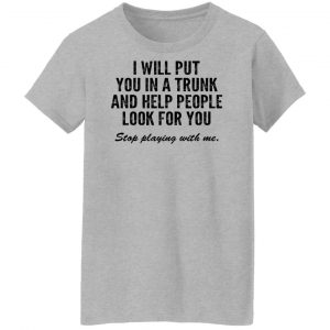 I Will Put You In A Trunk And Help People Look For You Stop Playing With Me T-Shirts, Hoodies, Sweater 23