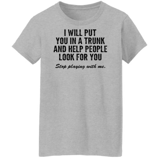 I Will Put You In A Trunk And Help People Look For You Stop Playing With Me T-Shirts, Hoodies, Sweater - Image 12