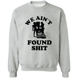 We Ain't Found Shit T-Shirts, Hoodies, Sweater 15