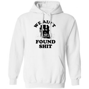 We Ain't Found Shit T-Shirts, Hoodies, Sweater 13