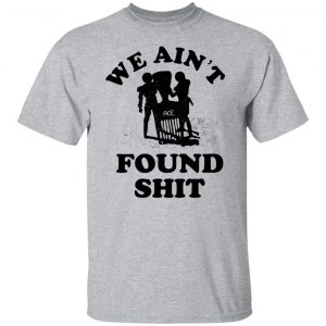 We Ain't Found Shit T-Shirts, Hoodies, Sweater 20