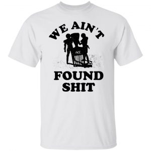 We Ain't Found Shit T-Shirts, Hoodies, Sweater 19