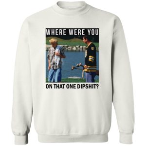 Where Were You On That One Dipshit T-Shirts, Hoodies, Sweater Apparel 2