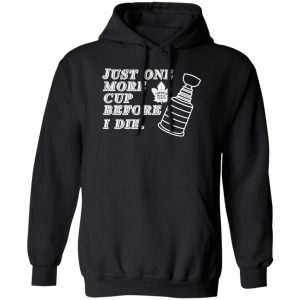 Just One More Cup Before I Die Toronto Maple Leafs T-Shirts, Hoodie, Sweater Sports