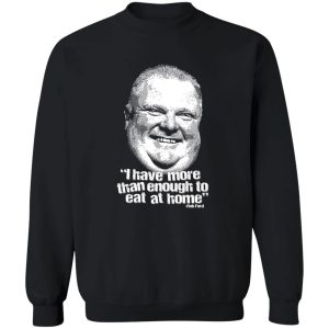 I Have More Than Enough To Eat At Home Rob Ford T-Shirts, Hoodie, Sweater 16