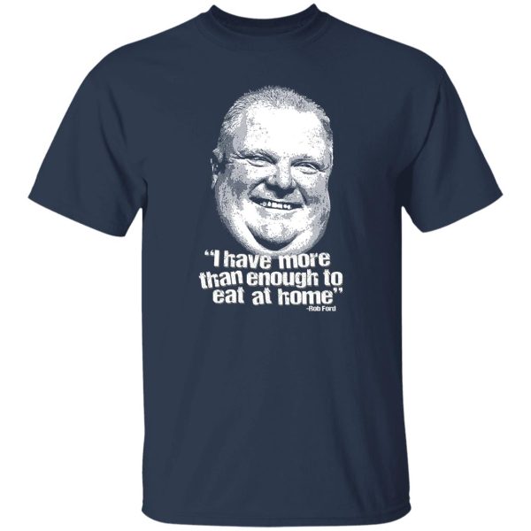 I Have More Than Enough To Eat At Home Rob Ford T-Shirts, Hoodie, Sweater 7