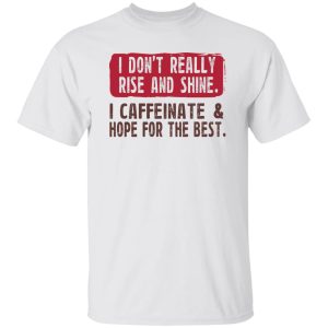I Don't Really Rise And Shine I Caffeinate & Hope For The Best T-Shirts, Hoodie, Sweatshirt 19