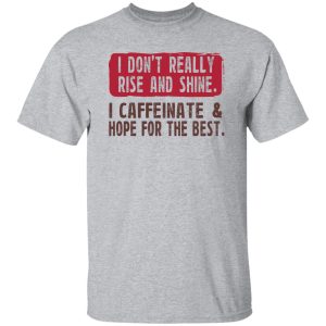 I Don't Really Rise And Shine I Caffeinate & Hope For The Best T-Shirts, Hoodie, Sweatshirt 20