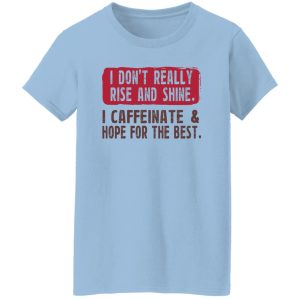 I Don't Really Rise And Shine I Caffeinate & Hope For The Best T-Shirts, Hoodie, Sweatshirt 21