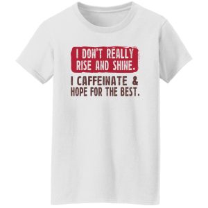 I Don't Really Rise And Shine I Caffeinate & Hope For The Best T-Shirts, Hoodie, Sweatshirt 22
