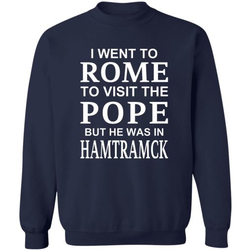 I Went To Rome To Visit The Pope But He Was In Hamtramck T-Shirts, Hoodie, Sweatshirt 6