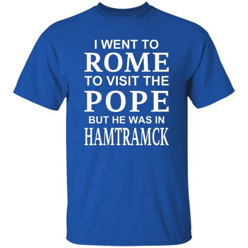 I Went To Rome To Visit The Pope But He Was In Hamtramck T-Shirts, Hoodie, Sweatshirt 10