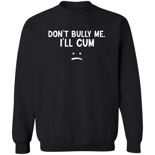 Don’t Bully Me I’ll Cum T-Shirts, Hoodie, Sweatshirt Apparel 7