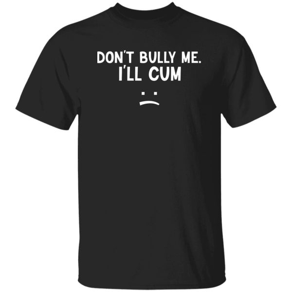Don’t Bully Me I’ll Cum T-Shirts, Hoodie, Sweatshirt Apparel 10