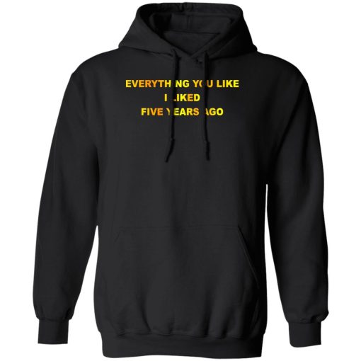 Everything You Like I Liked Five Years Ago T-Shirts, Hoodie, Sweatshirt 1